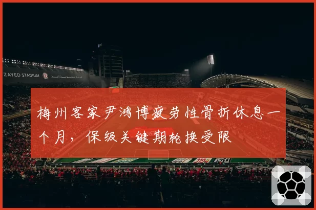 梅州客家尹鸿博疲劳性骨折休息一个月，保级关键期轮换受限