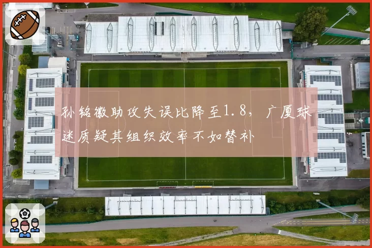 孙铭徽助攻失误比降至1.8,广厦球迷质疑其组织效率不如替补