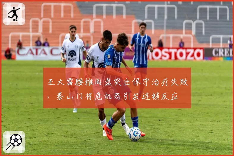王大雷腰椎间盘突出保守治疗失败，泰山门将危机恐引发连锁反应