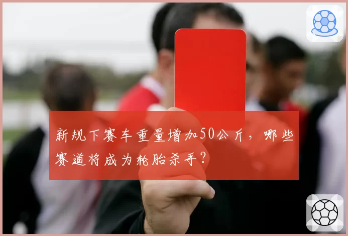 新规下赛车重量增加50公斤，哪些赛道将成为轮胎杀手？