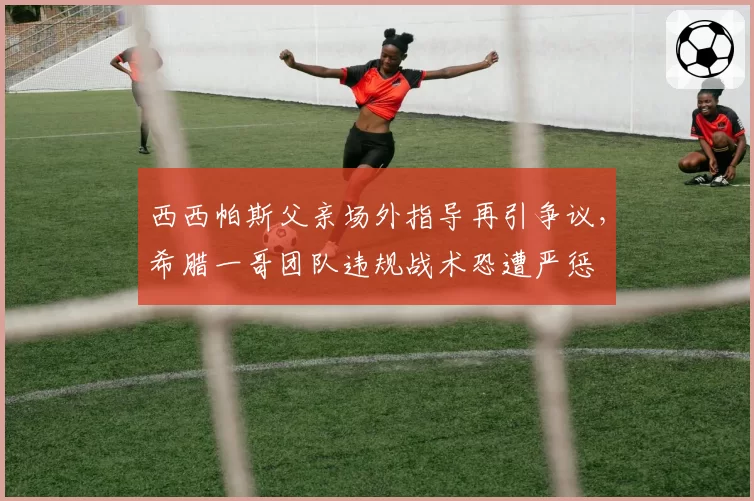 西西帕斯父亲场外指导再引争议,希腊一哥团队违规战术恐遭严惩