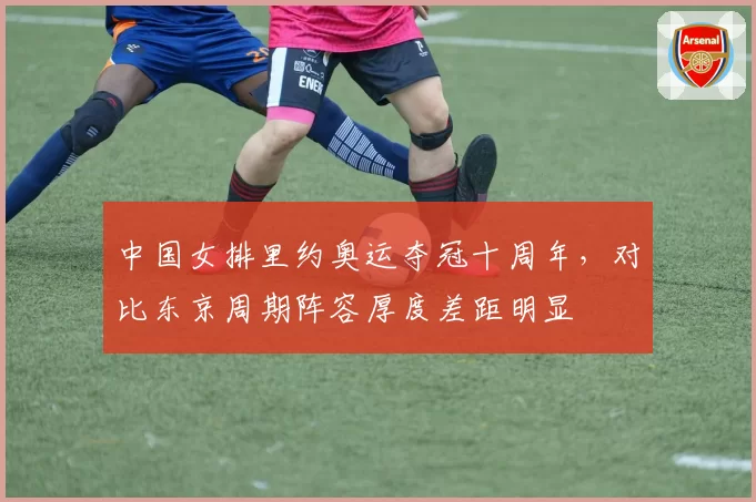 中国女排里约奥运夺冠十周年，对比东京周期阵容厚度差距明显