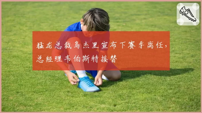 猛龙总裁乌杰里宣布下赛季离任，总经理韦伯斯特接替