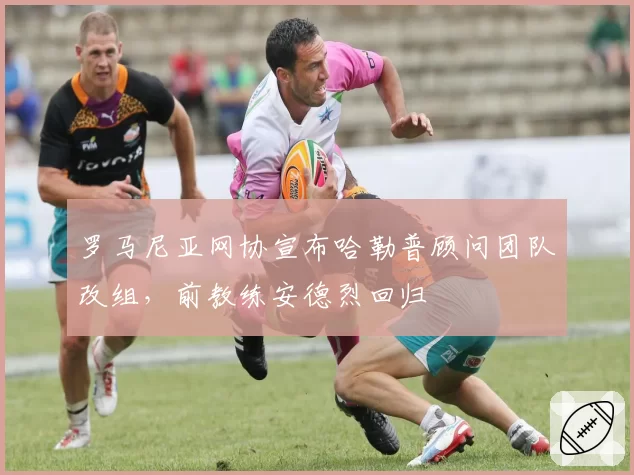 罗马尼亚网协宣布哈勒普顾问团队改组，前教练安德烈回归