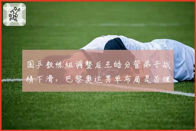 国乒教练组调整后王皓分管弟子战绩下滑，巴黎奥运男单布局是否埋下隐患？