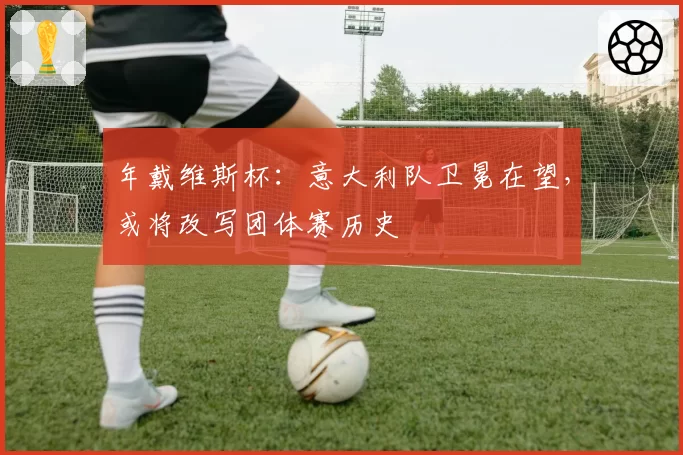 年戴维斯杯：意大利队卫冕在望，或将改写团体赛历史