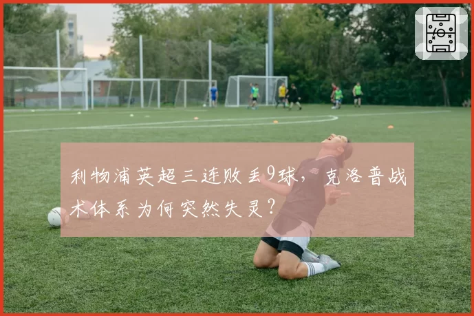 利物浦英超三连败丢9球，克洛普战术体系为何突然失灵？
