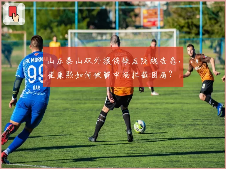 山东泰山双外援伤缺后防线告急，崔康熙如何破解中场拦截困局？