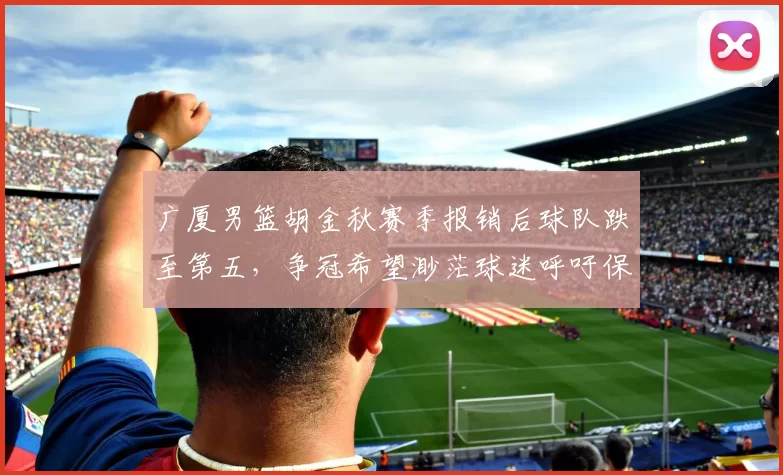 广厦男篮胡金秋赛季报销后球队跌至第五，争冠希望渺茫球迷呼吁保护核心
