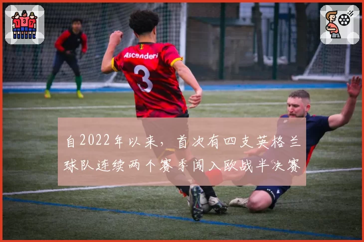 自2022年以来，首次有四支英格兰球队连续两个赛季闯入欧战半决赛
