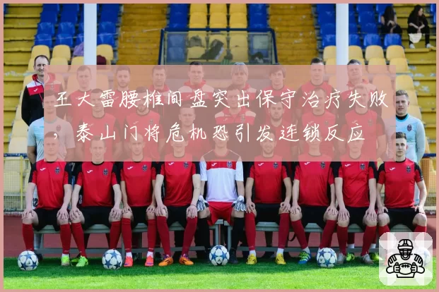 王大雷腰椎间盘突出保守治疗失败，泰山门将危机恐引发连锁反应