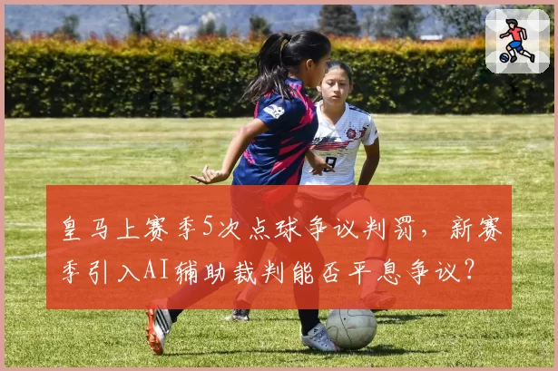 皇马上赛季5次点球争议判罚，新赛季引入AI辅助裁判能否平息争议？