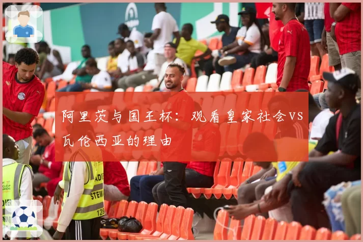阿里茨与国王杯：观看皇家社会vs瓦伦西亚的理由