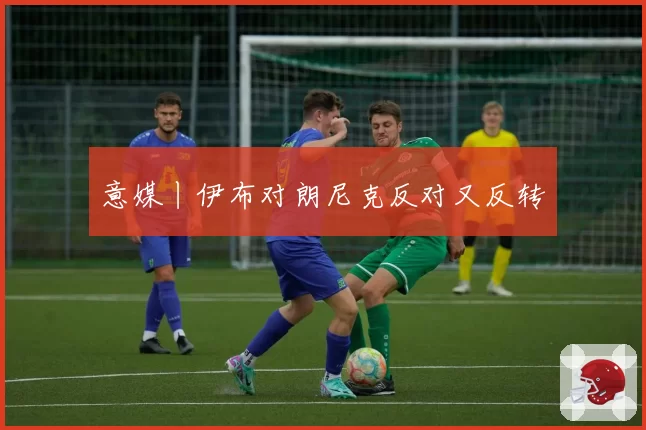 意媒丨伊布对朗尼克反对又反转