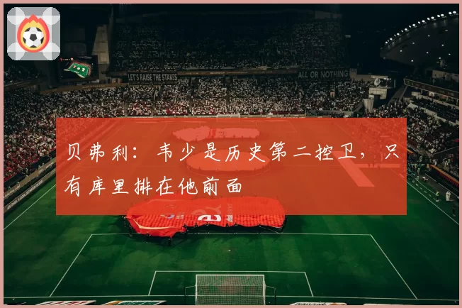 贝弗利：韦少是历史第二控卫，只有库里排在他前面