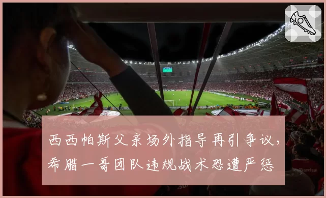 西西帕斯父亲场外指导再引争议,希腊一哥团队违规战术恐遭严惩