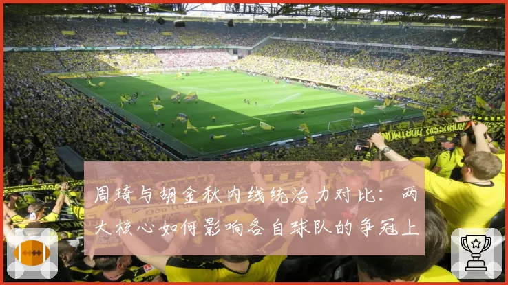 周琦与胡金秋内线统治力对比：两大核心如何影响各自球队的争冠上限？