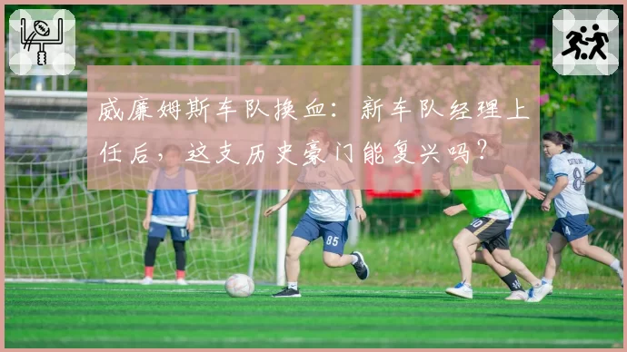 威廉姆斯车队换血:新车队经理上任后,这支历史豪门能复兴吗?
