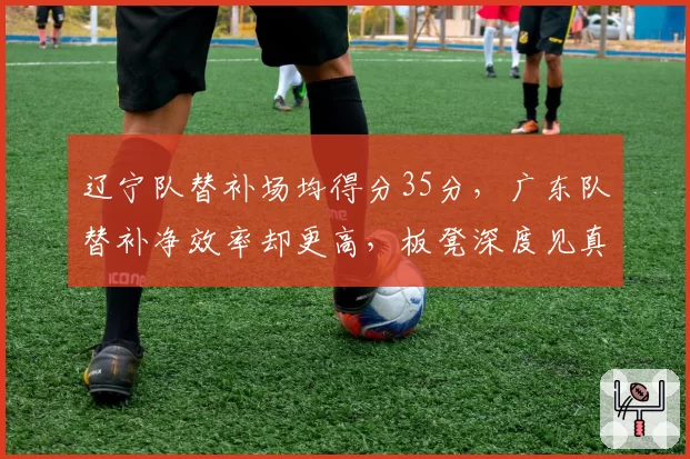 辽宁队替补场均得分35分，广东队替补净效率却更高，板凳深度见真章