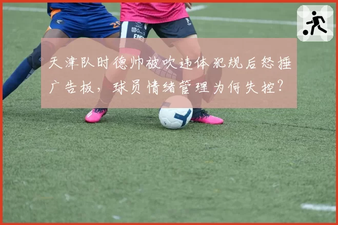 天津队时德帅被吹违体犯规后怒捶广告板，球员情绪管理为何失控？