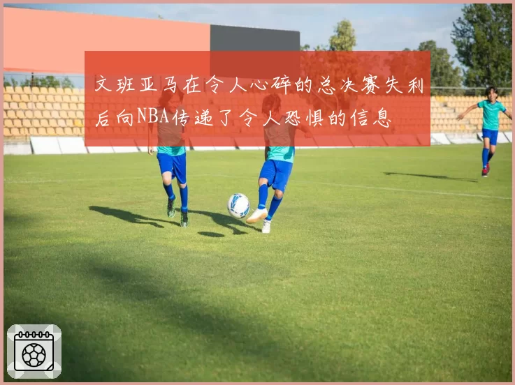 文班亚马在令人心碎的总决赛失利后向NBA传递了令人恐惧的信息