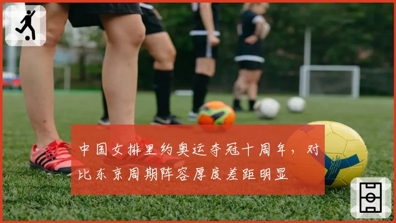 中国女排里约奥运夺冠十周年，对比东京周期阵容厚度差距明显