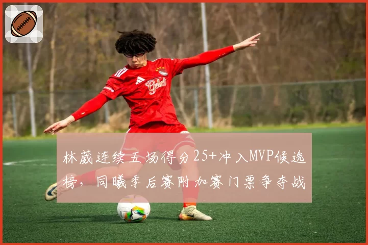 林葳连续五场得分25+冲入MVP候选榜，同曦季后赛附加赛门票争夺战最大X因素