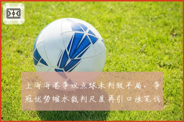 上海海港争议点球未判致平局,争冠优势缩水裁判尺度再引口诛笔伐