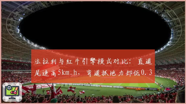 法拉利与红牛引擎模式对比：直道尾速高5km_h，弯道抓地力却低0.3G