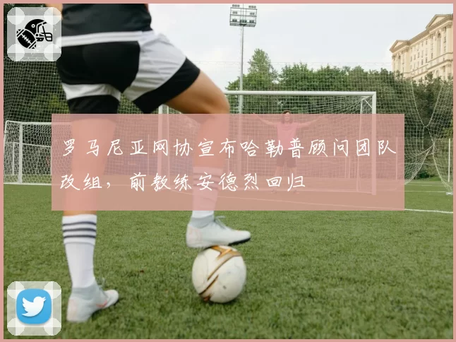 罗马尼亚网协宣布哈勒普顾问团队改组，前教练安德烈回归