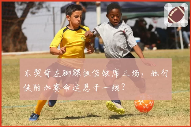 东契奇左脚踝扭伤缺席三场，独行侠附加赛命运悬于一线？
