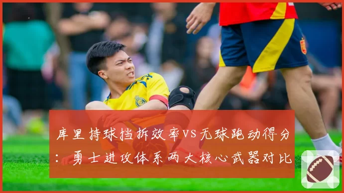 库里持球挡拆效率vs无球跑动得分：勇士进攻体系两大核心武器对比