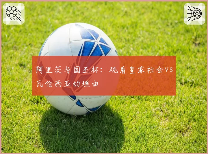 阿里茨与国王杯：观看皇家社会vs瓦伦西亚的理由