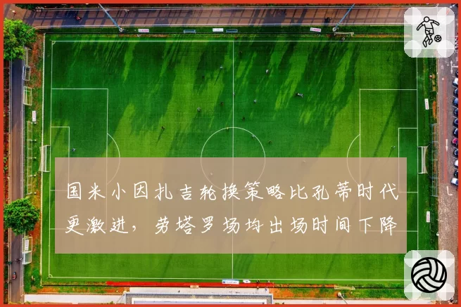 国米小因扎吉轮换策略比孔蒂时代更激进，劳塔罗场均出场时间下降却贡献更多关键球