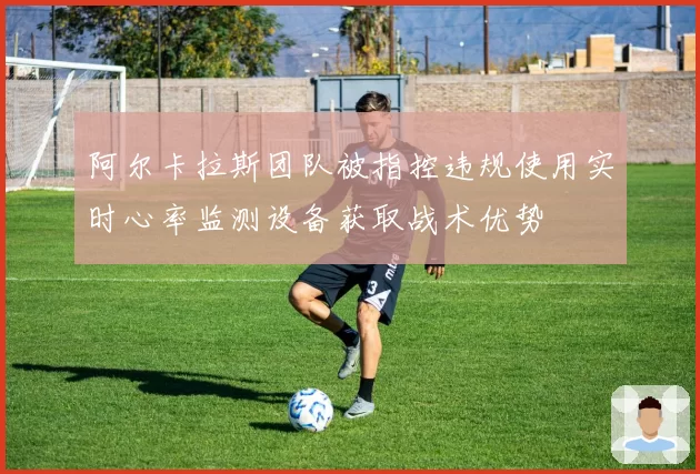 阿尔卡拉斯团队被指控违规使用实时心率监测设备获取战术优势