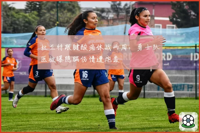 杜兰特跟腱酸痛休战两周，勇士队医被曝隐瞒伤情遭炮轰