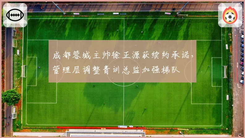 成都蓉城主帅徐正源获续约承诺，管理层调整青训总监加强梯队
