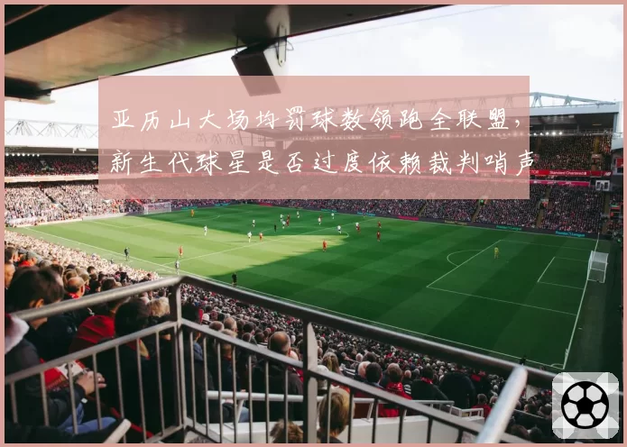 亚历山大场均罚球数领跑全联盟,新生代球星是否过度依赖裁判哨声