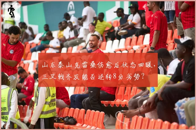 山东泰山克雷桑伤愈后状态回暖，三叉戟齐发能否逆转8分劣势？