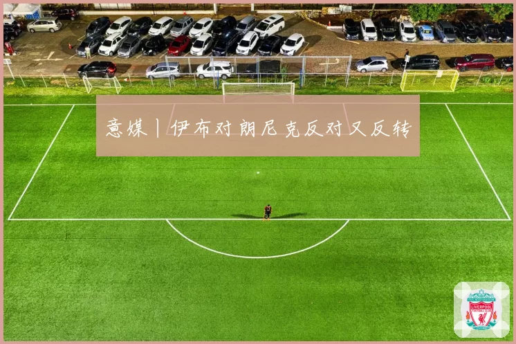意媒丨伊布对朗尼克反对又反转