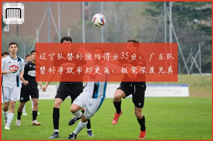 辽宁队替补场均得分35分，广东队替补净效率却更高，板凳深度见真章