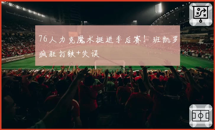 76人力克魔术挺进季后赛！班凯罗疯狂打铁+失误