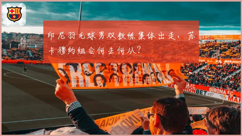 印尼羽毛球男双教练集体出走,苏卡穆约组合何去何从?