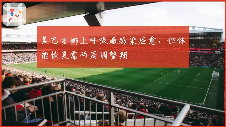 莱巴金娜上呼吸道感染痊愈，但体能恢复需两周调整期