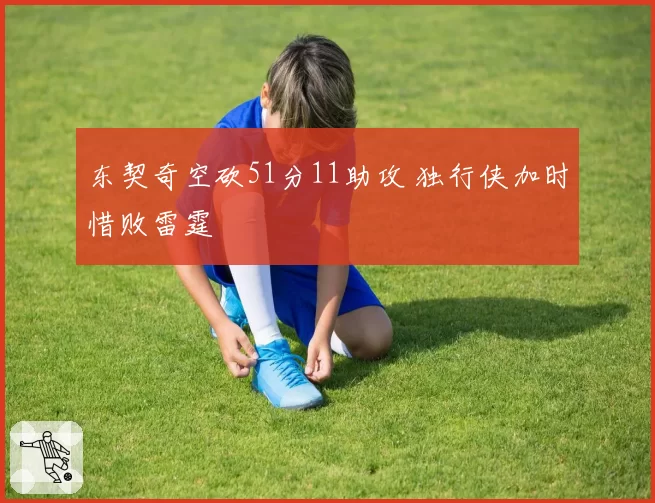 东契奇空砍51分11助攻 独行侠加时惜败雷霆