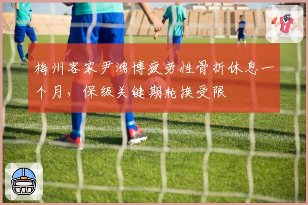 梅州客家尹鸿博疲劳性骨折休息一个月，保级关键期轮换受限