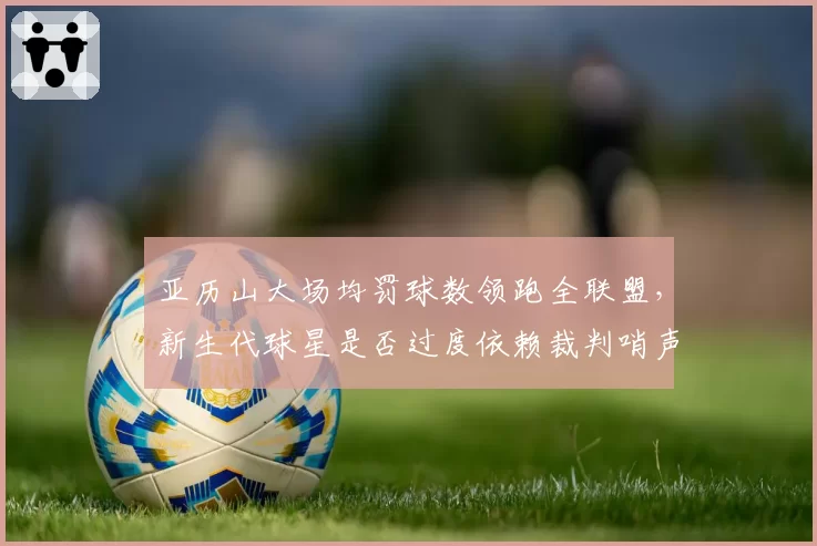 亚历山大场均罚球数领跑全联盟，新生代球星是否过度依赖裁判哨声