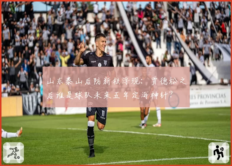 山东泰山后防新核浮现：贾德松之后谁是球队未来五年定海神针？