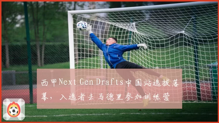 西甲Next Gen Drafts中国站选拔落幕，入选者去马德里参加训练营