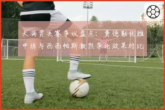 大满贯决赛争议盘点：费德勒优雅申诉与西西帕斯激烈争论效果对比